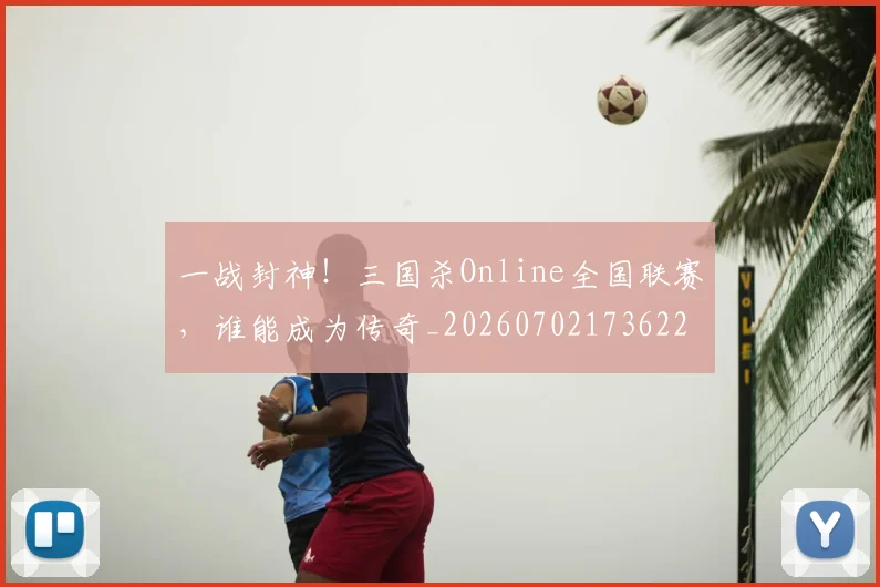 一战封神！三国杀Online全国联赛，谁能成为传奇_20260702173622