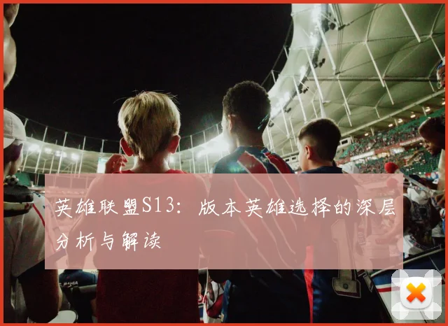 英雄联盟S13：版本英雄选择的深层分析与解读