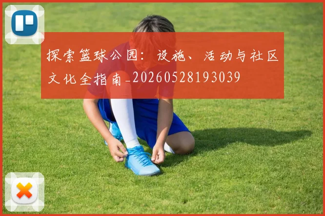 探索篮球公园：设施、活动与社区文化全指南_20260528193039