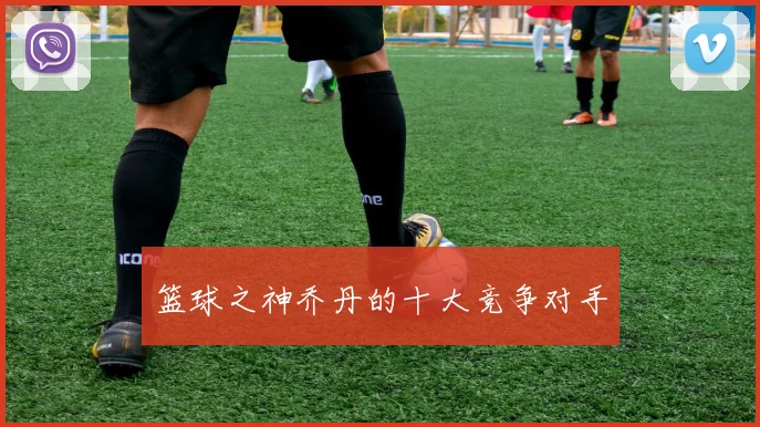 篮球之神乔丹的十大竞争对手