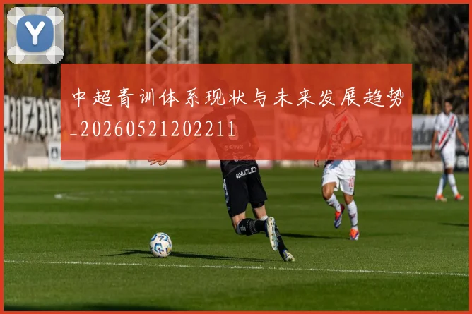 中超青训体系现状与未来发展趋势_20260521202211