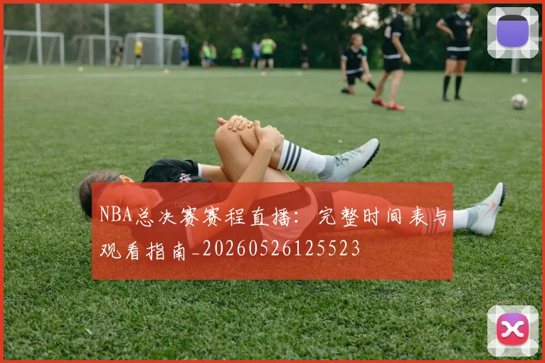 NBA总决赛赛程直播：完整时间表与观看指南_20260526125523
