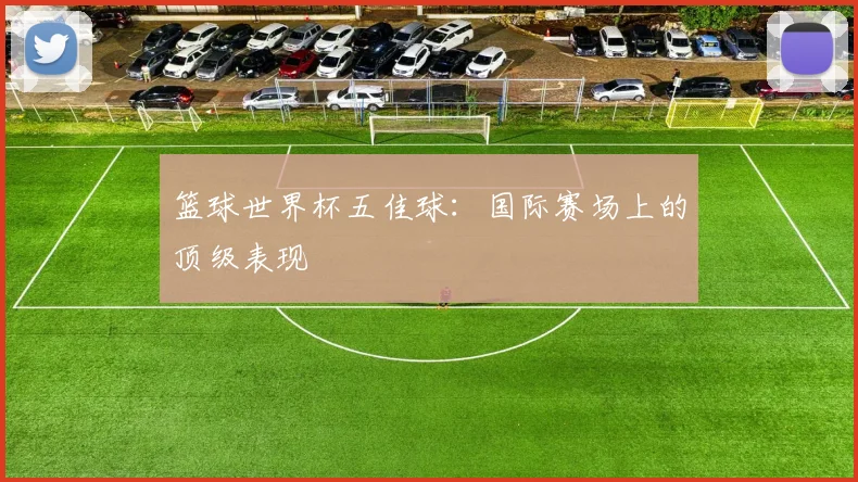 篮球世界杯五佳球：国际赛场上的顶级表现