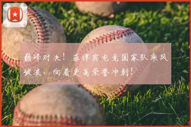 巅峰对决！菲律宾电竞国家队乘风破浪，向着更高荣誉冲刺！