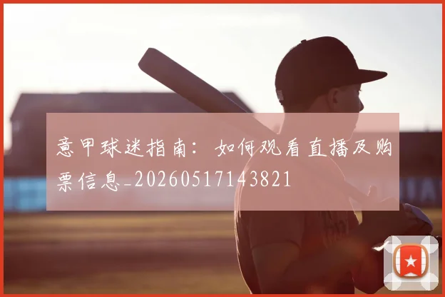 意甲球迷指南：如何观看直播及购票信息_20260517143821
