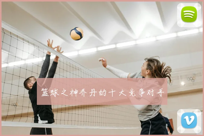 篮球之神乔丹的十大竞争对手