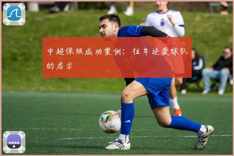 中超保级成功案例：往年逆袭球队的启示