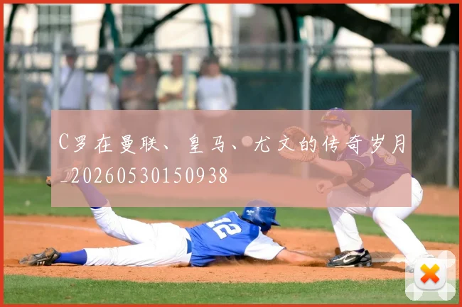 C罗在曼联、皇马、尤文的传奇岁月_20260530150938