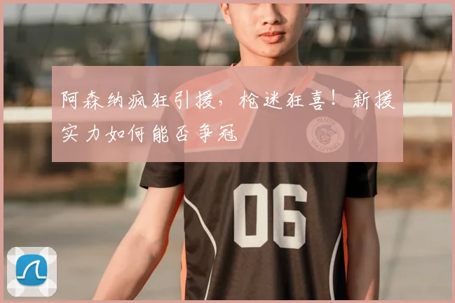 阿森纳疯狂引援，枪迷狂喜！新援实力如何能否争冠
