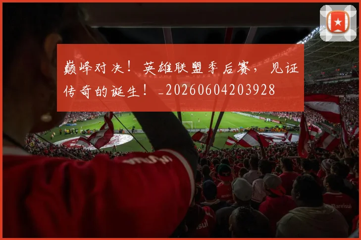 巅峰对决！英雄联盟季后赛，见证传奇的诞生！_20260604203928