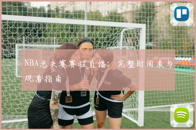 NBA总决赛赛程直播：完整时间表与观看指南