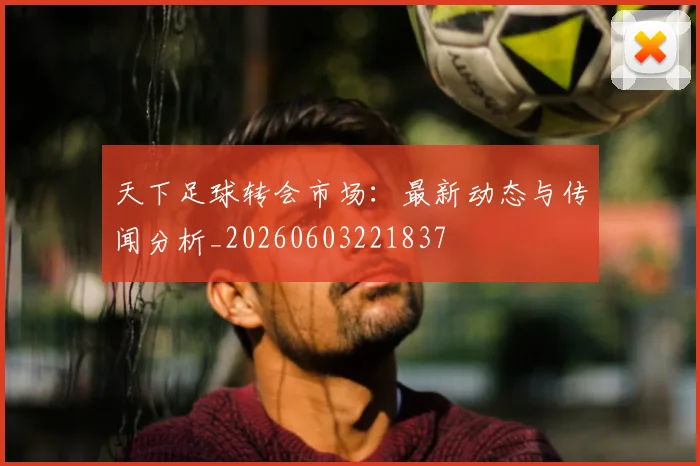 天下足球转会市场：最新动态与传闻分析_20260603221837