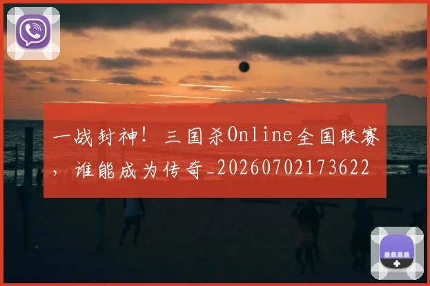 一战封神！三国杀Online全国联赛，谁能成为传奇_20260702173622