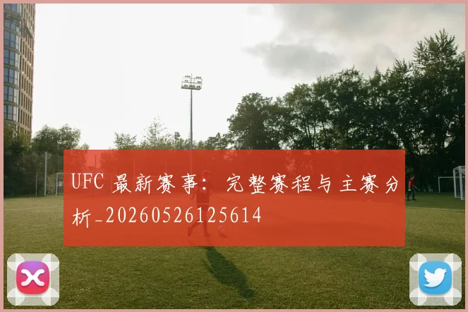 UFC 最新赛事:完整赛程与主赛分析_20260526125614