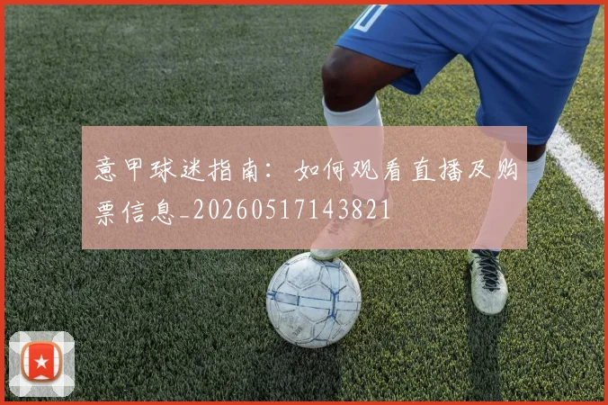 意甲球迷指南：如何观看直播及购票信息_20260517143821