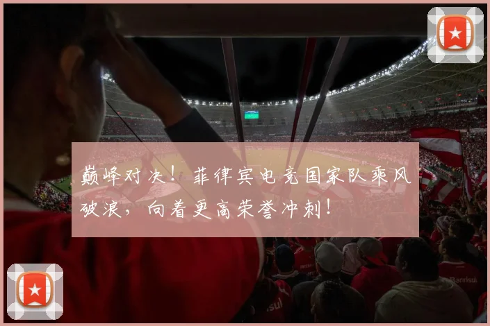 巅峰对决！菲律宾电竞国家队乘风破浪，向着更高荣誉冲刺！